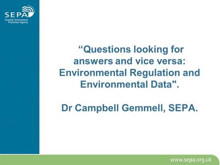 Questions looking for answers and vice versa: Environmental Regulation and Environmental Data. Dr Campbell Gemmell, SEPA.