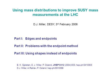 Using mass distributions to improve SUSY mass measurements at the LHC D.J. Miller, DESY, 3 rd February 2006 Part I: Edges and endpoints Part II: Problems.