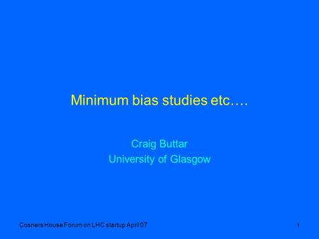 Cosners House Forum on LHC startup April 07 1 Minimum bias studies etc…. Craig Buttar University of Glasgow.