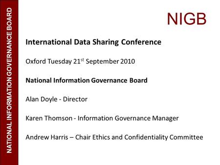 NIGB International Data Sharing Conference Oxford Tuesday 21 st September 2010 National Information Governance Board Alan Doyle - Director Karen Thomson.