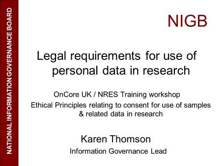 NIGB Legal requirements for use of personal data in research OnCore UK / NRES Training workshop Ethical Principles relating to consent for use of samples.