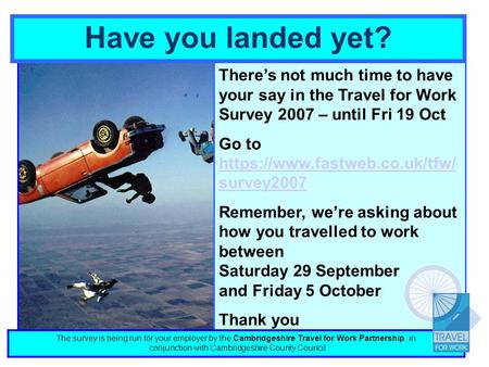 Have you landed yet? Theres not much time to have your say in the Travel for Work Survey 2007 – until Fri 19 Oct Go to https://www.fastweb.co.uk/tfw/ survey2007.
