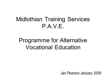 Midlothian Training Services P.A.V.E. Programme for Alternative Vocational Education Jan Pearson January 2009.