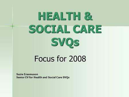 HEALTH & SOCIAL CARE SVQs Focus for 2008 Suzie Erasmuson Senior EV for Health and Social Care SVQs.