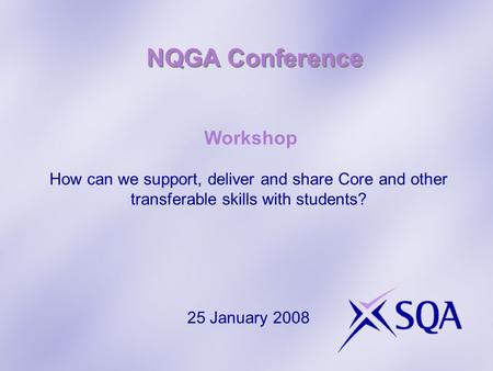 NQGA Conference Workshop How can we support, deliver and share Core and other transferable skills with students? 25 January 2008.