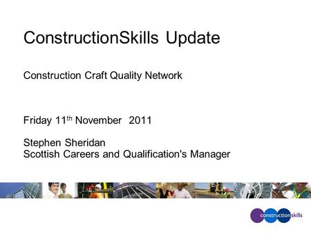 ConstructionSkills Update Construction Craft Quality Network Friday 11 th November 2011 Stephen Sheridan Scottish Careers and Qualification's Manager.