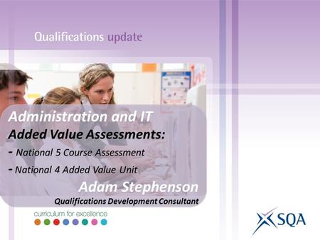 Administration and IT Added Value Assessments: - National 5 Course Assessment - National 4 Added Value Unit Adam Stephenson Qualifications Development.