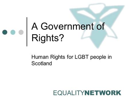 EQUALITY NETWORK A Government of Rights? Human Rights for LGBT people in Scotland.