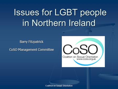 Coalition on Sexual Orientation Issues for LGBT people in Northern Ireland Issues for LGBT people in Northern Ireland Barry Fitzpatrick CoSO Management.