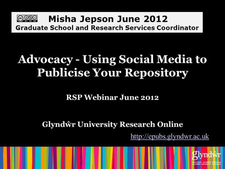 Advocacy - Using Social Media to Publicise Your Repository RSP Webinar June 2012 Glyndŵr University Research Online  Misha Jepson.