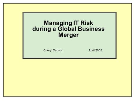 Managing IT Risk during a Global Business Merger Cheryl Danson April 2005.