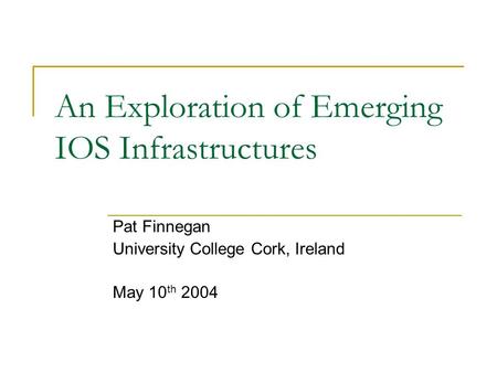 An Exploration of Emerging IOS Infrastructures Pat Finnegan University College Cork, Ireland May 10 th 2004.
