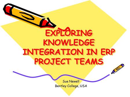 EXPLORING KNOWLEDGE INTEGRATION IN ERP PROJECT TEAMS Sue Newell Bentley College, USA.