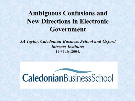 Ambiguous Confusions and New Directions in Electronic Government JA Taylor, Caledonian Business School and Oxford Internet Institute; 19 th July, 2004.
