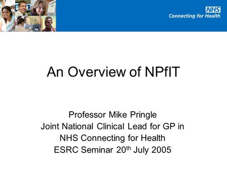 An Overview of NPfIT Professor Mike Pringle Joint National Clinical Lead for GP in NHS Connecting for Health ESRC Seminar 20 th July 2005.