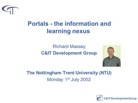 C&IT Development Group Portals - the information and learning nexus Richard Massey C&IT Development Group The Nottingham Trent University (NTU) Monday.