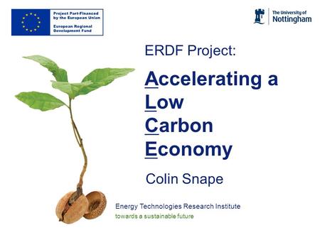 Energy Technologies Research Institute towards a sustainable future ERDF Project: Accelerating a Low Carbon Economy Colin Snape.