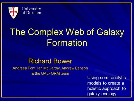 The Complex Web of Galaxy Formation Richard Bower Andreea Font, Ian McCarthy, Andrew Benson & the GALFORM team Using semi-analytic models to create a holistic.