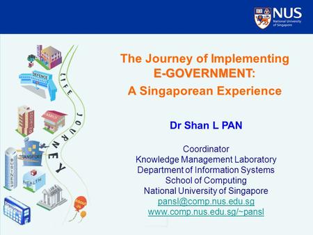 E-GOVERNMENT The Journey of Implementing E-GOVERNMENT: A Singaporean Experience Dr Shan L PAN Coordinator Knowledge Management Laboratory Department of.