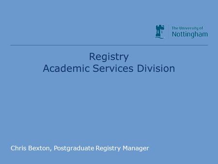 Academic Services Division Registry Academic Services Division Chris Bexton, Postgraduate Registry Manager.