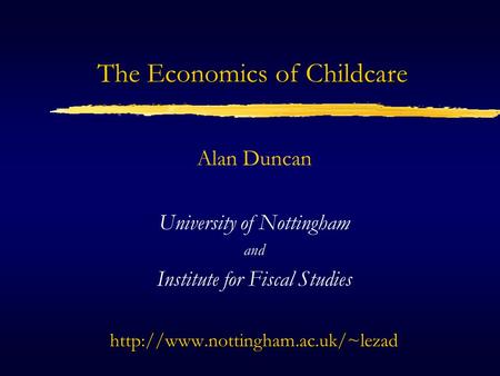The Economics of Childcare Alan Duncan University of Nottingham and Institute for Fiscal Studieshttp://www.nottingham.ac.uk/~lezad.