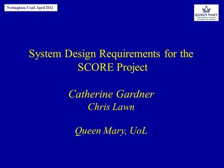 System Design Requirements for the SCORE Project Catherine Gardner Chris Lawn Queen Mary, UoL Nottingham Conf. April 2012.
