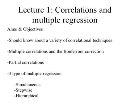Lecture 1: Correlations and multiple regression Aims & Objectives -Should know about a variety of correlational techniques -Multiple correlations and the.