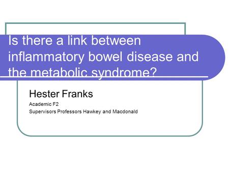 Is there a link between inflammatory bowel disease and the metabolic syndrome? Hester Franks Academic F2 Supervisors Professors Hawkey and Macdonald.
