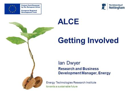 Energy Technologies Research Institute towards a sustainable future ALCE Getting Involved Ian Dwyer Research and Business Development Manager, Energy.