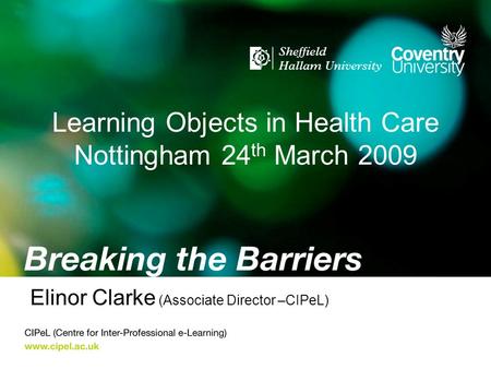Learning Objects in Health Care Nottingham 24 th March 2009 Elinor Clarke (Associate Director –CIPeL)