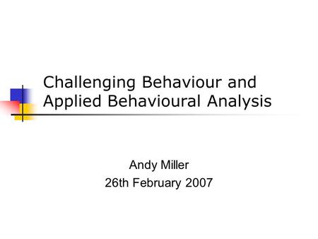 Challenging Behaviour and Applied Behavioural Analysis Andy Miller 26th February 2007.
