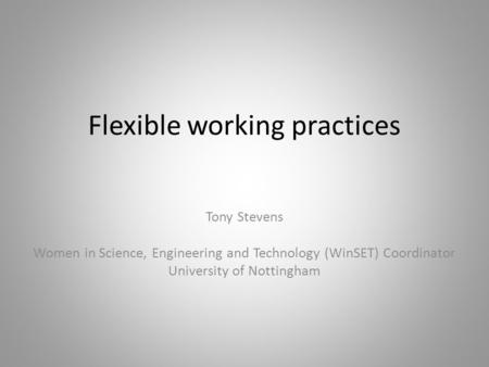 Flexible working practices Tony Stevens Women in Science, Engineering and Technology (WinSET) Coordinator University of Nottingham.