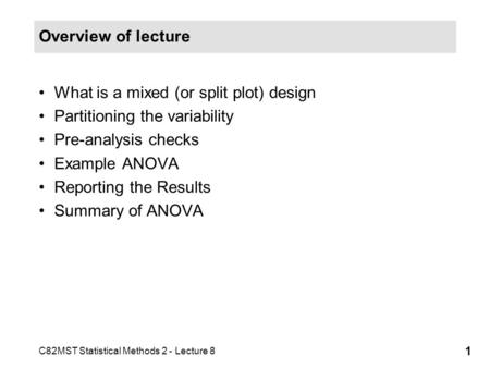 C82MST Statistical Methods 2 - Lecture 8 1 Overview of lecture What is a mixed (or split plot) design Partitioning the variability Pre-analysis checks.