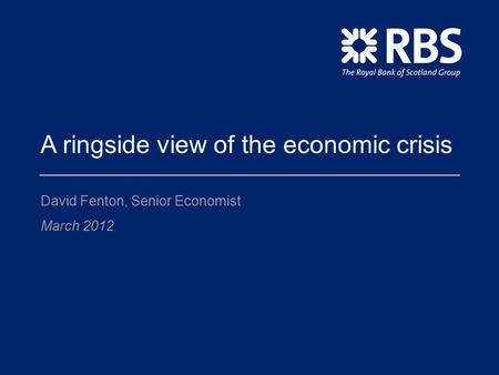A ringside view of the economic crisis David Fenton, Senior Economist March 2012.
