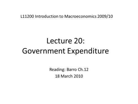 Lecture 20: Government Expenditure L11200 Introduction to Macroeconomics 2009/10 Reading: Barro Ch.12 18 March 2010.