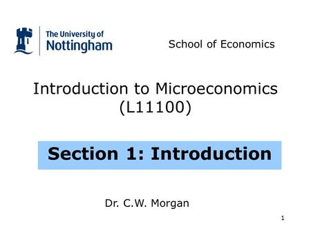 1 Introduction to Microeconomics (L11100) Section 1: Introduction School of Economics Dr. C.W. Morgan.