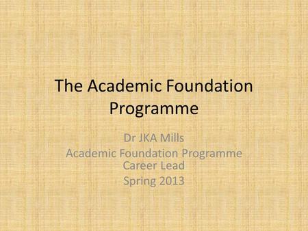 The Academic Foundation Programme Dr JKA Mills Academic Foundation Programme Career Lead Spring 2013.