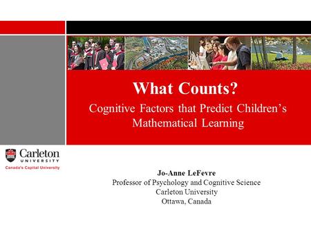 What Counts? Cognitive Factors that Predict Childrens Mathematical Learning Jo-Anne LeFevre Professor of Psychology and Cognitive Science Carleton University.