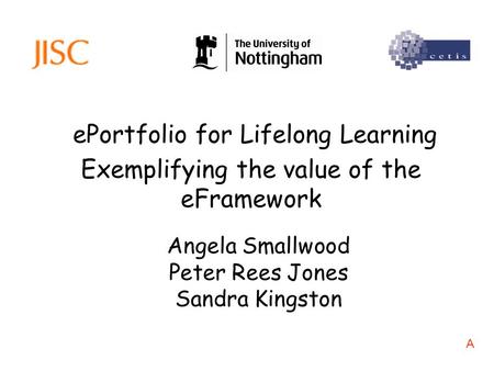 EPortfolio for Lifelong Learning Angela Smallwood Peter Rees Jones Sandra Kingston Exemplifying the value of the eFramework A.
