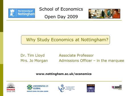 School of Economics Open Day 2009 Why Study Economics at Nottingham? Dr. Tim Lloyd Associate Professor Mrs. Jo Morgan Admissions Officer – in the marquee.