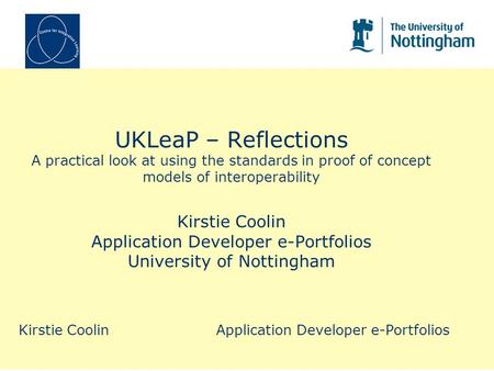 UKLeaP – Reflections A practical look at using the standards in proof of concept models of interoperability Kirstie Coolin Application Developer e-Portfolios.