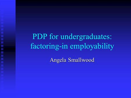 PDP for undergraduates: factoring-in employability Angela Smallwood.