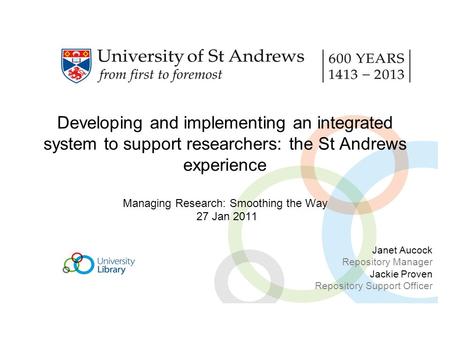 Developing and implementing an integrated system to support researchers: the St Andrews experience Managing Research: Smoothing the Way 27 Jan 2011 Janet.
