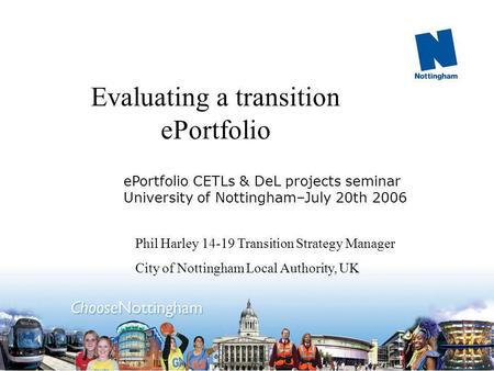 Evaluating a transition ePortfolio Phil Harley 14-19 Transition Strategy Manager City of Nottingham Local Authority, UK ePortfolio CETLs & DeL projects.