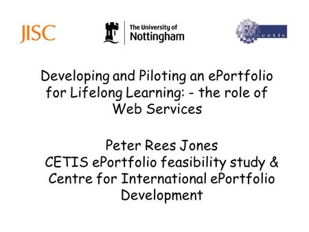 Developing and Piloting an ePortfolio for Lifelong Learning: - the role of Web Services Peter Rees Jones CETIS ePortfolio feasibility study & Centre for.