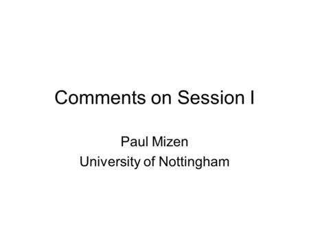 Comments on Session I Paul Mizen University of Nottingham.