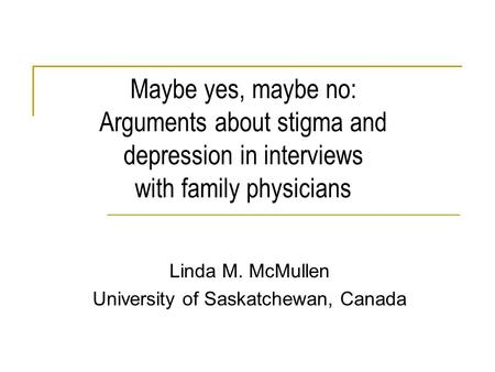 Maybe yes, maybe no: Arguments about stigma and depression in interviews with family physicians Linda M. McMullen University of Saskatchewan, Canada.