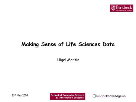 Making Sense of Life Sciences Data Nigel Martin 21 st May 2008.
