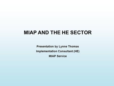 MIAP AND THE HE SECTOR Presentation by Lynne Thomas Implementation Consultant (HE) MIAP Service.
