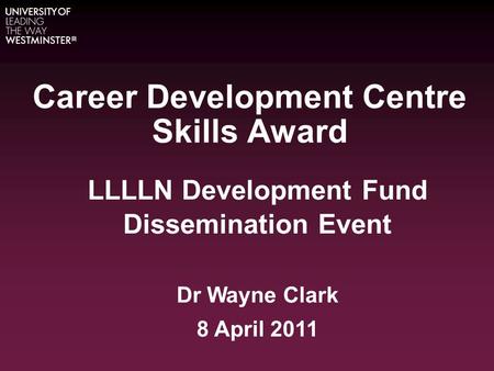 Career Development Centre Skills Award LLLLN Development Fund Dissemination Event Dr Wayne Clark 8 April 2011.